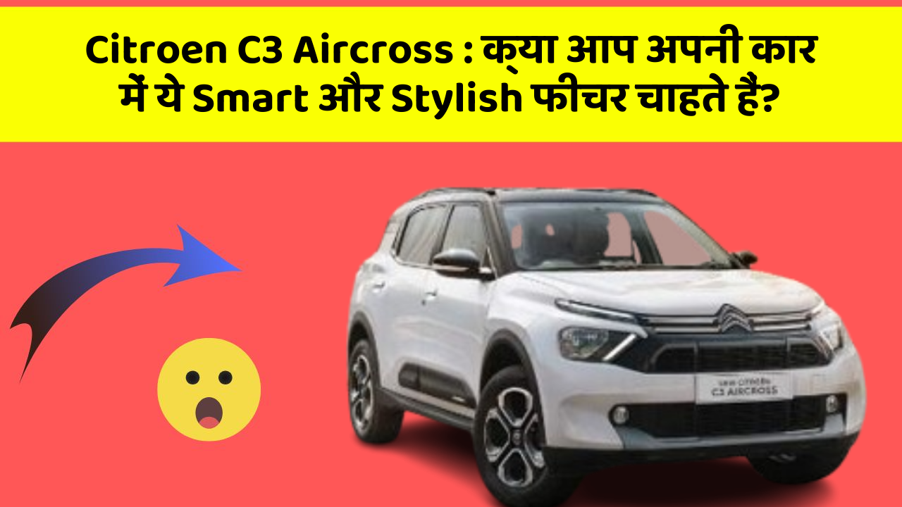 Citroen C3 Aircross: क्या आप अपनी कार में ये Smart और Stylish फीचर चाहते हैं?