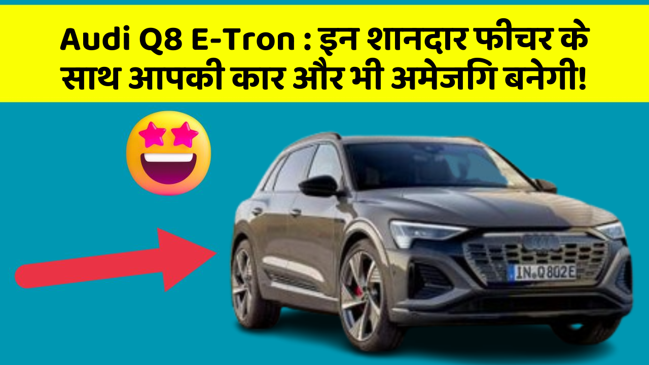 Audi Q8 E-Tron : इन शानदार फीचर के साथ आपकी कार और भी अमेजिंग बनेगी!