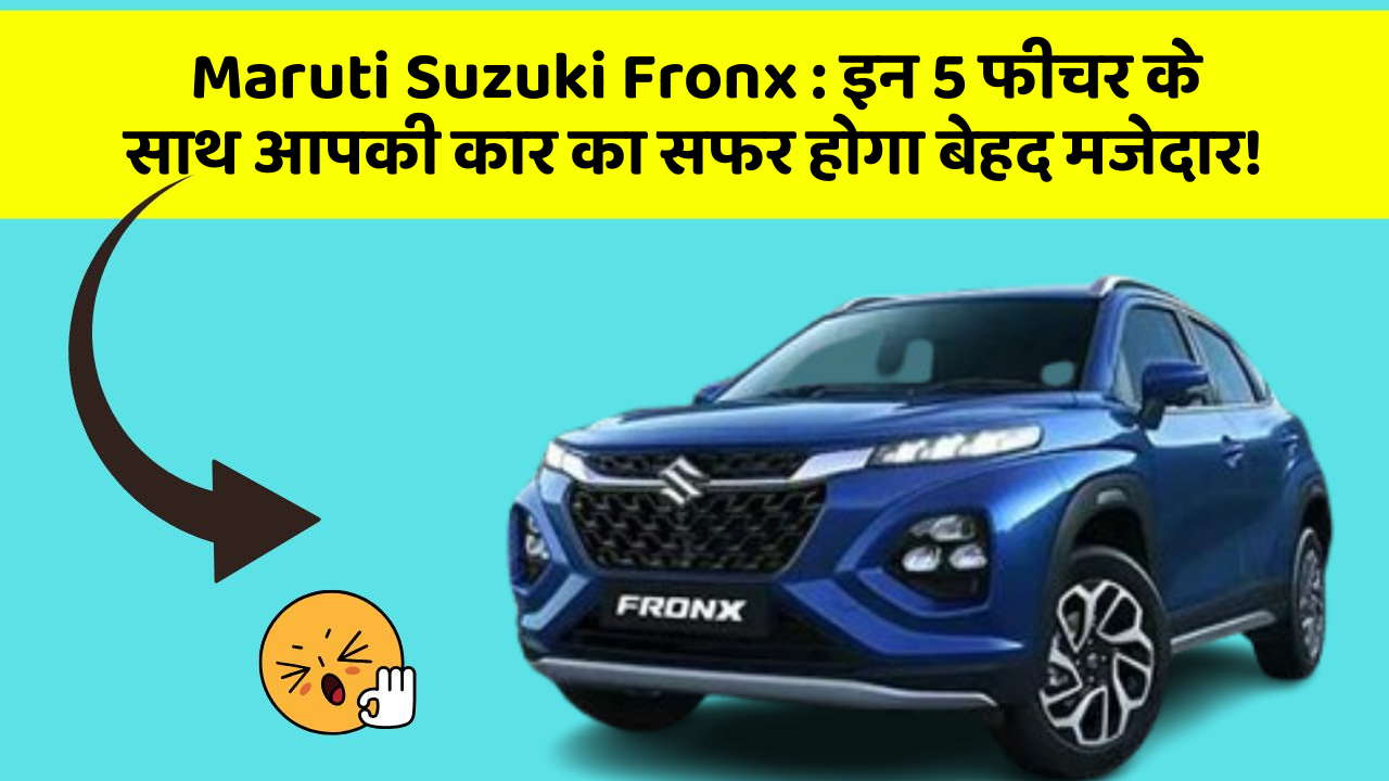 Maruti Suzuki Fronx: इन 5 फीचर के साथ आपकी कार का सफर होगा बेहद मजेदार!