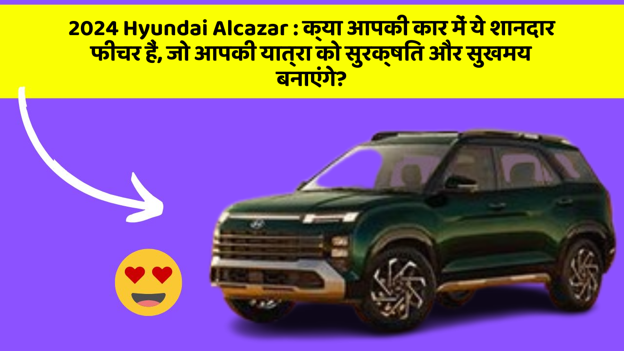 2024 Hyundai Alcazar: क्या आपकी कार में ये शानदार फीचर हैं, जो आपकी यात्रा को सुरक्षित और सुखमय बनाएंगे?