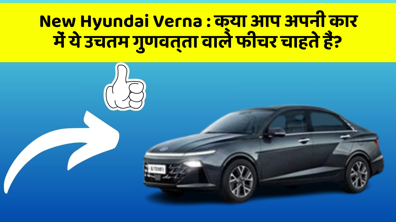 New Hyundai Verna : क्या आप अपनी कार में ये उचतम गुणवत्ता वाले फीचर चाहते हैं?