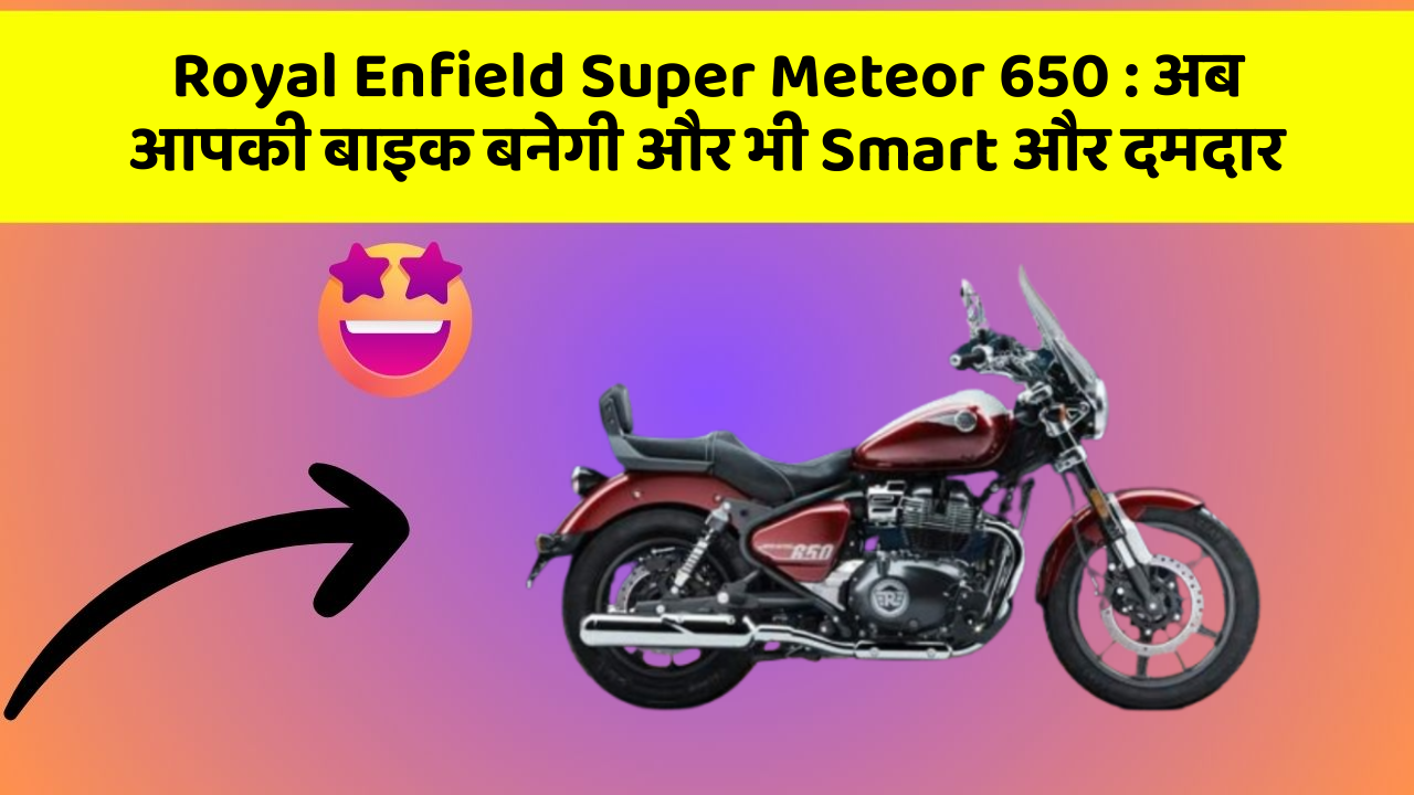Royal Enfield Super Meteor 650: अब आपकी बाइक बनेगी और भी Smart और दमदार