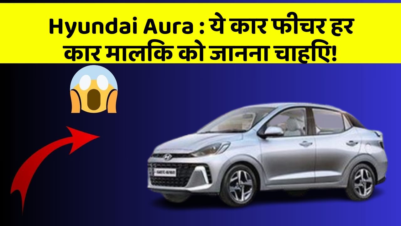 Hyundai Aura : ये कार फीचर हर कार मालिक को जानना चाहिए!